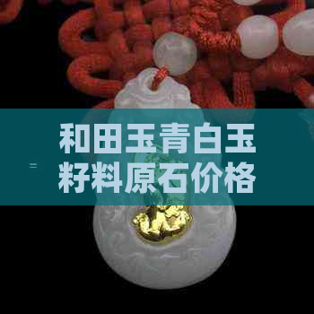 和田玉青白玉籽料原石价格及挑选方法全解析