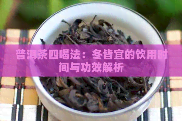 普洱茶四喝法：冬皆宜的饮用时间与功效解析