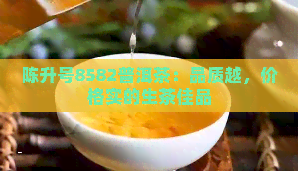 陈升号8582普洱茶：品质越，价格实的生茶佳品