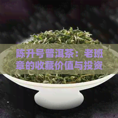 陈升号普洱茶：老班章的收藏价值与投资潜力探讨