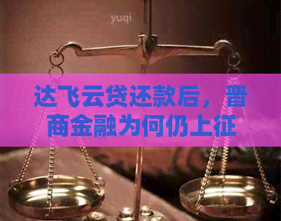 达飞云贷还款后，晋商金融为何仍上？如何解决这一问题？