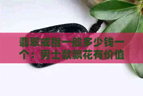 翡翠戒指一般多少钱一个：男士款飘花有价值吗？