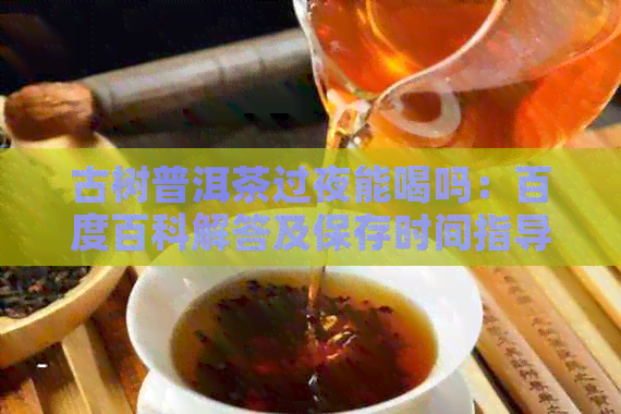 古树普洱茶过夜能喝吗：百度百科解答及保存时间指导