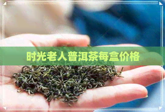 时光老人普洱茶每盒价格