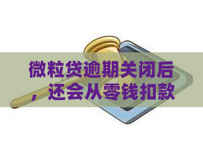 微粒贷逾期关闭后，还会从零钱扣款吗？安全吗？真的吗？