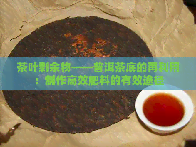 茶叶剩余物——普洱茶底的再利用：制作高效肥料的有效途径