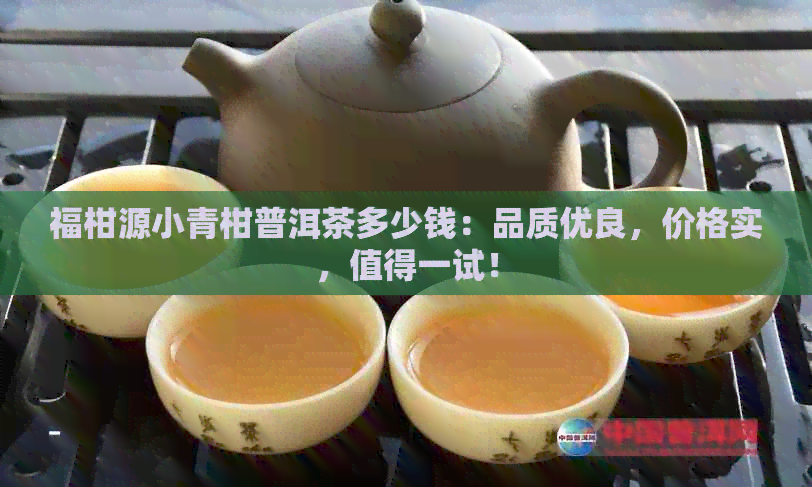 福柑源小青柑普洱茶多少钱：品质优良，价格实，值得一试！