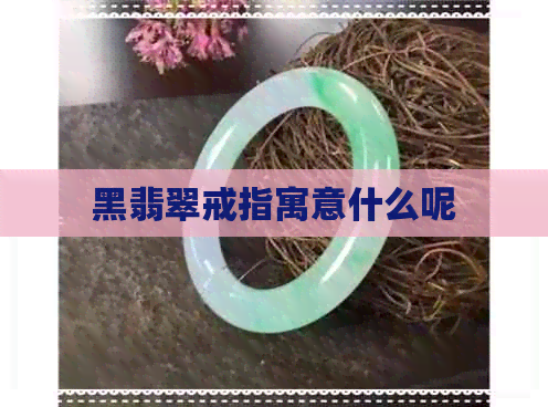 黑翡翠戒指寓意什么呢