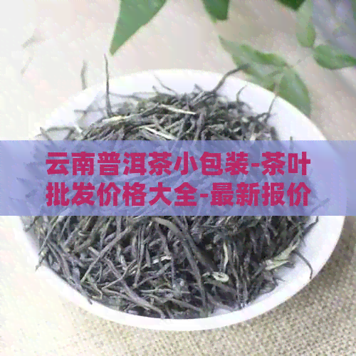 云南普洱茶小包装-茶叶批发价格大全-最新报价