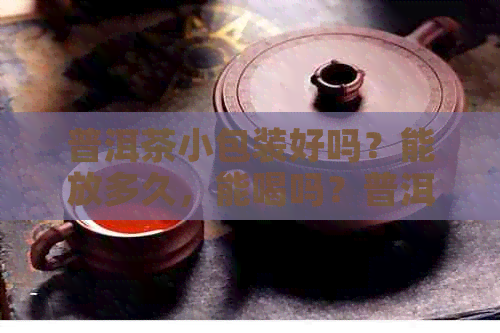 普洱茶小包装好吗？能放多久，能喝吗？普洱小包装茶叶怎么样？