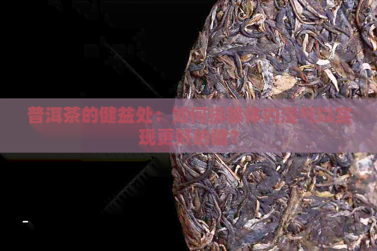 普洱茶的健益处：如何排除体内湿气以实现更好的健？