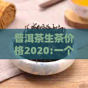 普洱茶生茶价格2020:一个饼多少钱？最新和历年的价格解析