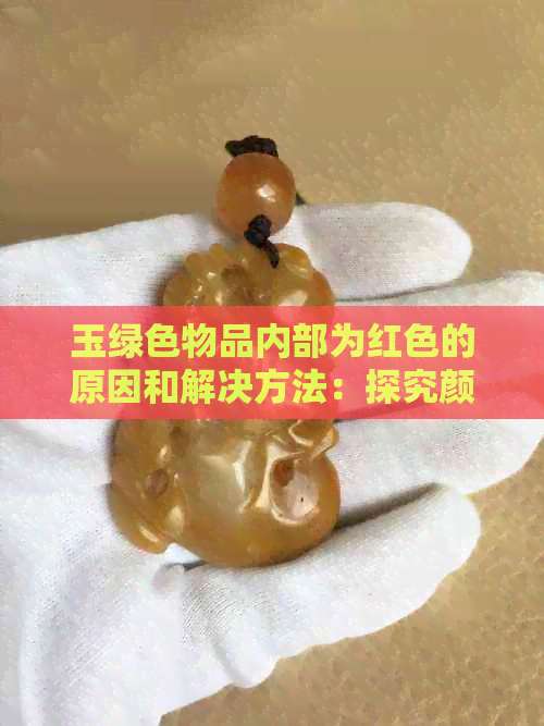 玉绿色物品内部为红色的原因和解决方法：探究颜色差异背后的秘密