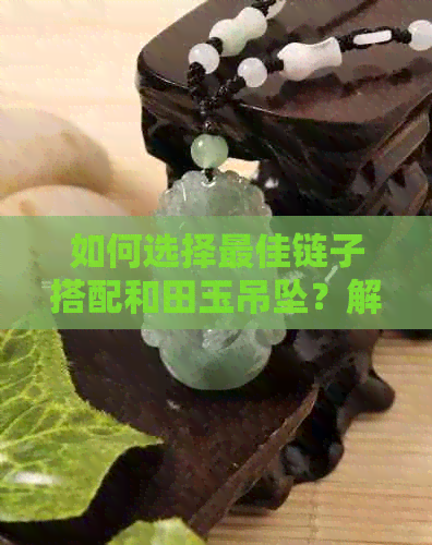 如何选择更佳链子搭配和田玉吊坠？解答您的所有疑问！