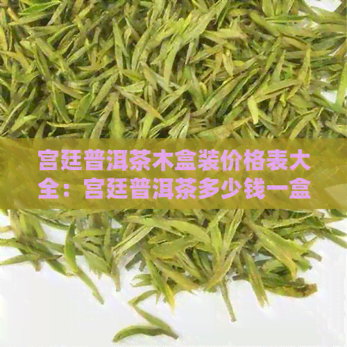 宫廷普洱茶木盒装价格表大全：宫廷普洱茶多少钱一盒？宫廷普洱茶的价位