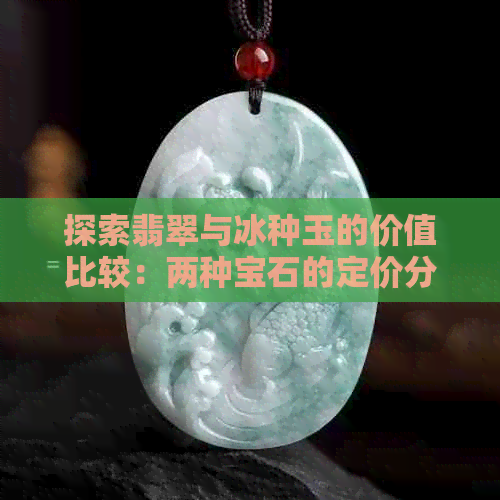 探索翡翠与冰种玉的价值比较：两种宝石的定价分析