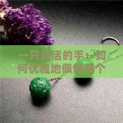 一只灵活的手：如何优雅地佩戴两个玉手镯