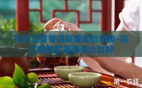 在丽江买普洱茶哪里价物美-丽江哪里买普洱茶比较好