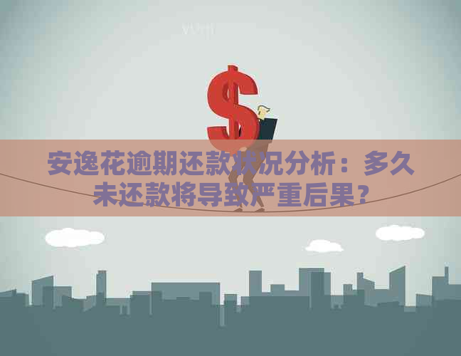 安逸花逾期还款状况分析：多久未还款将导致严重后果？