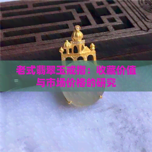 老式翡翠玉戒指：收藏价值与市场价格的研究