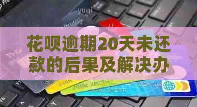 花呗逾期20天未还款的后果及解决办法：支付宝花如何避免影响信用？