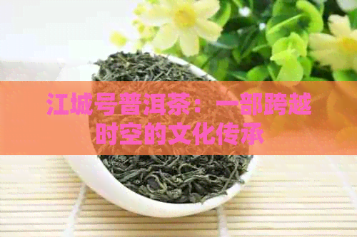 江城号普洱茶：一部跨越时空的文化传承