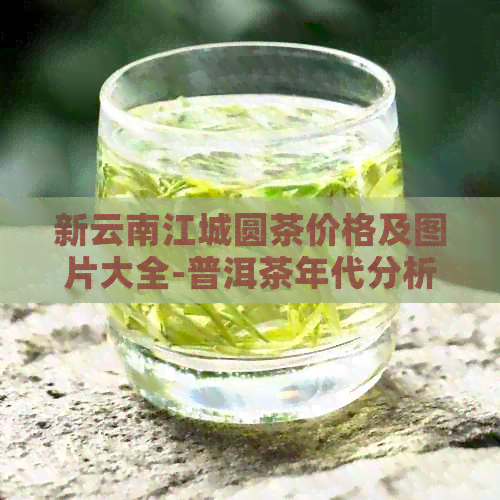 新云南江城圆茶价格及图片大全-普洱茶年代分析