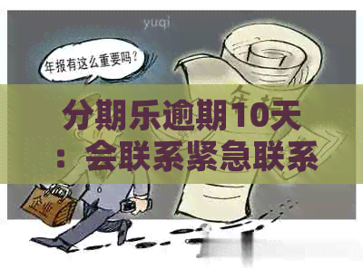 逾期10天：会联系紧急联系人吗？如何避免不必要的？