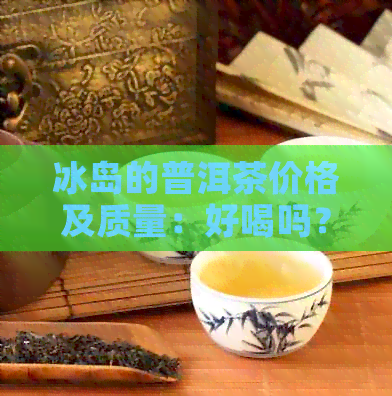 冰岛的普洱茶价格及质量：好喝吗？