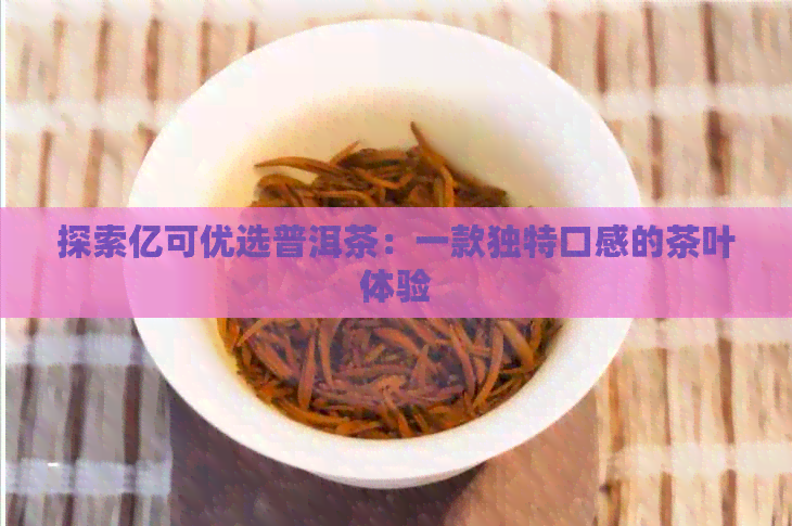 探索亿可优选普洱茶：一款独特口感的茶叶体验