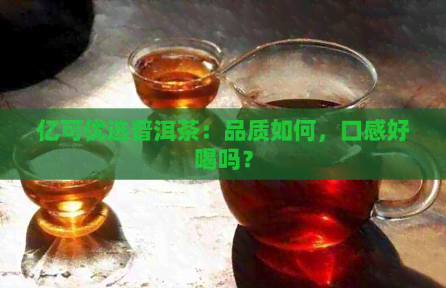 亿可优选普洱茶：品质如何，口感好喝吗？