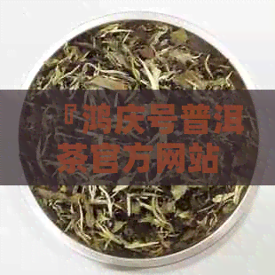 『鸿庆号普洱茶官方网站』——探索普洱茶的魅力，品味品质生活