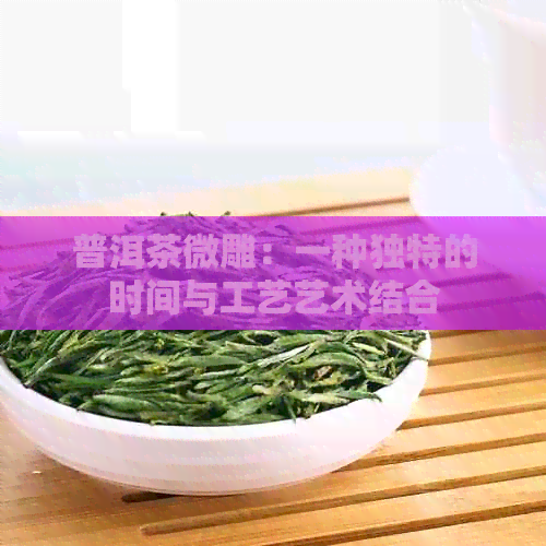 普洱茶微雕：一种独特的时间与工艺艺术结合