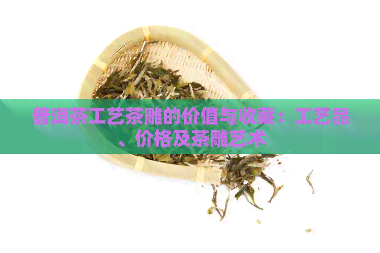 普洱茶工艺茶雕的价值与收藏：工艺品、价格及茶雕艺术