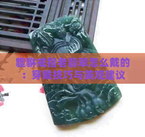 貔貅戒指老翡翠怎么戴的：穿戴技巧与美观建议