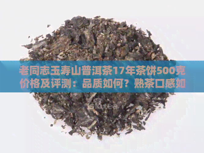 老同志玉寿山普洱茶17年茶饼500克价格及评测：品质如何？熟茶口感如何？