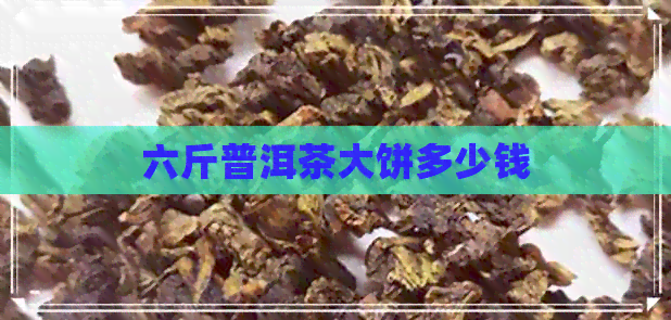 六斤普洱茶大饼多少钱