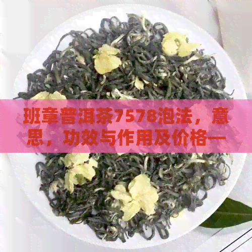 班章普洱茶7578泡法，意思，功效与作用及价格——探究普洱茶中的班章特色