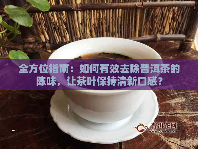全方位指南：如何有效去除普洱茶的陈味，让茶叶保持清新口感？