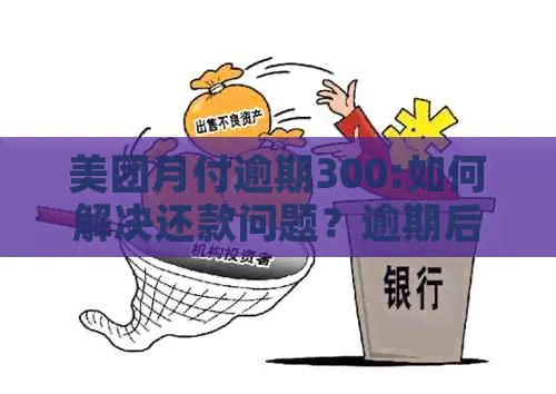 美团月付逾期300:如何解决还款问题？逾期后果是什么？期还款是否可行？