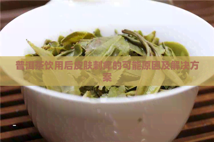 普洱茶饮用后皮肤刺痒的可能原因及解决方案