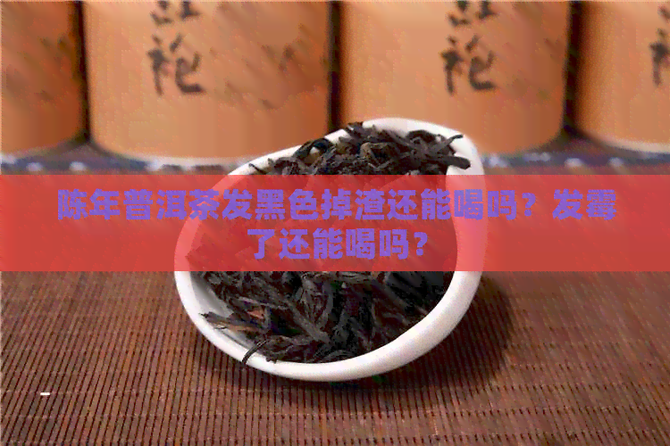 陈年普洱茶发黑色掉渣还能喝吗？发霉了还能喝吗？