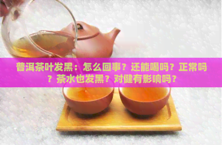 普洱茶叶发黑：怎么回事？还能喝吗？正常吗？茶水也发黑？对健有影响吗？