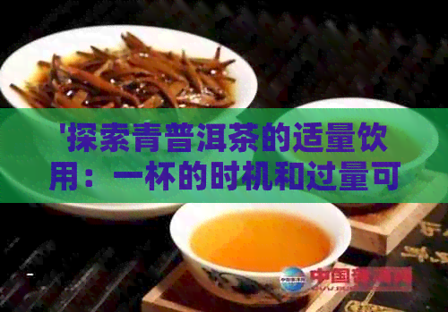 '探索青普洱茶的适量饮用：一杯的时机和过量可能的健风险'