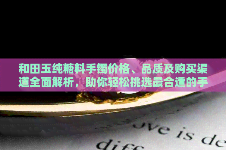 和田玉纯糖料手镯价格、品质及购买渠道全面解析，助你轻松挑选最合适的手镯