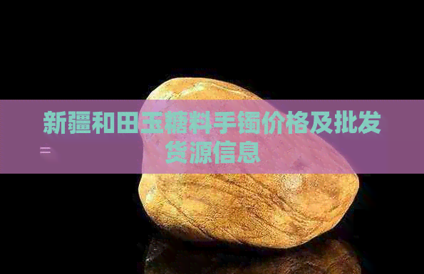 新疆和田玉糖料手镯价格及批发货源信息