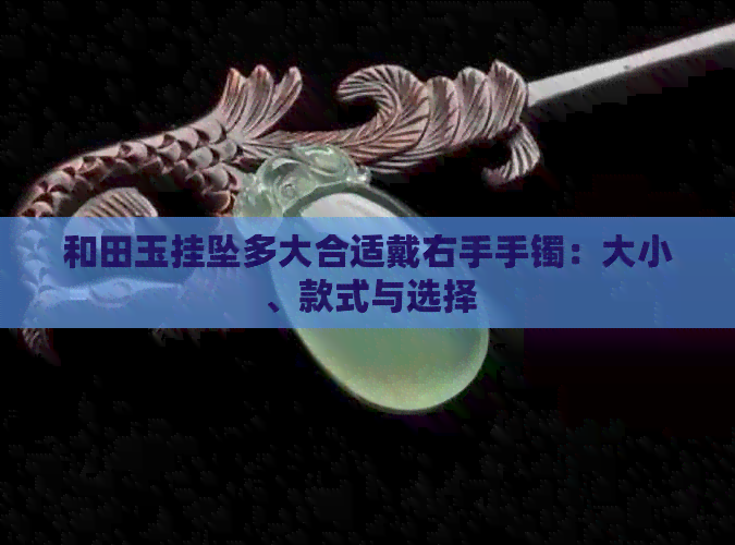 和田玉挂坠多大合适戴右手手镯：大小、款式与选择