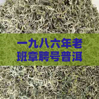 一九八六年老班章聘号普洱茶：生茶还是熟茶的鉴别之谜