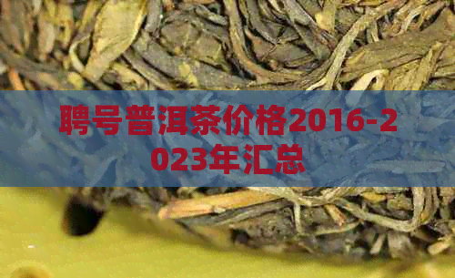 聘号普洱茶价格2016-2023年汇总