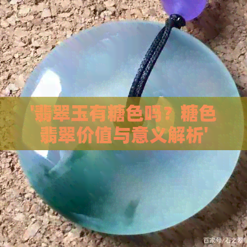 '翡翠玉有糖色吗？糖色翡翠价值与意义解析'